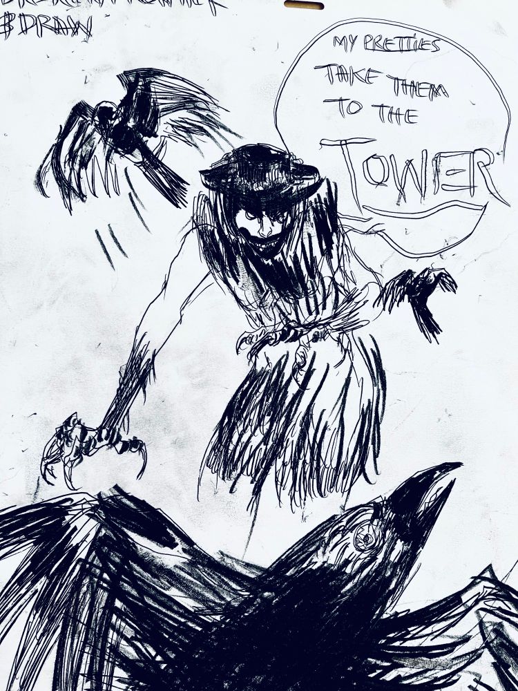Carbon sketch of a creepy woman with claws, surrounded by crows & declaring “My pretties, TAKE THEM TO THE TOWER”