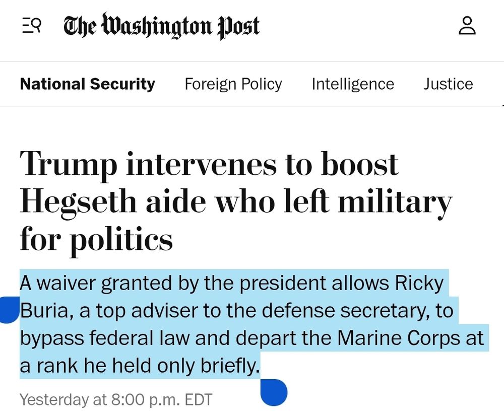 Washington Post: Trump intervenes to boost Hegseth aide who left military for politics

A waiver granted by the president allows Ricky Buria, a top adviser to the defense secretary, to bypass federal law and depart the Marine Corps at a rank he held only briefly.

July 21, 2025 at 8:00 p.m. EDT