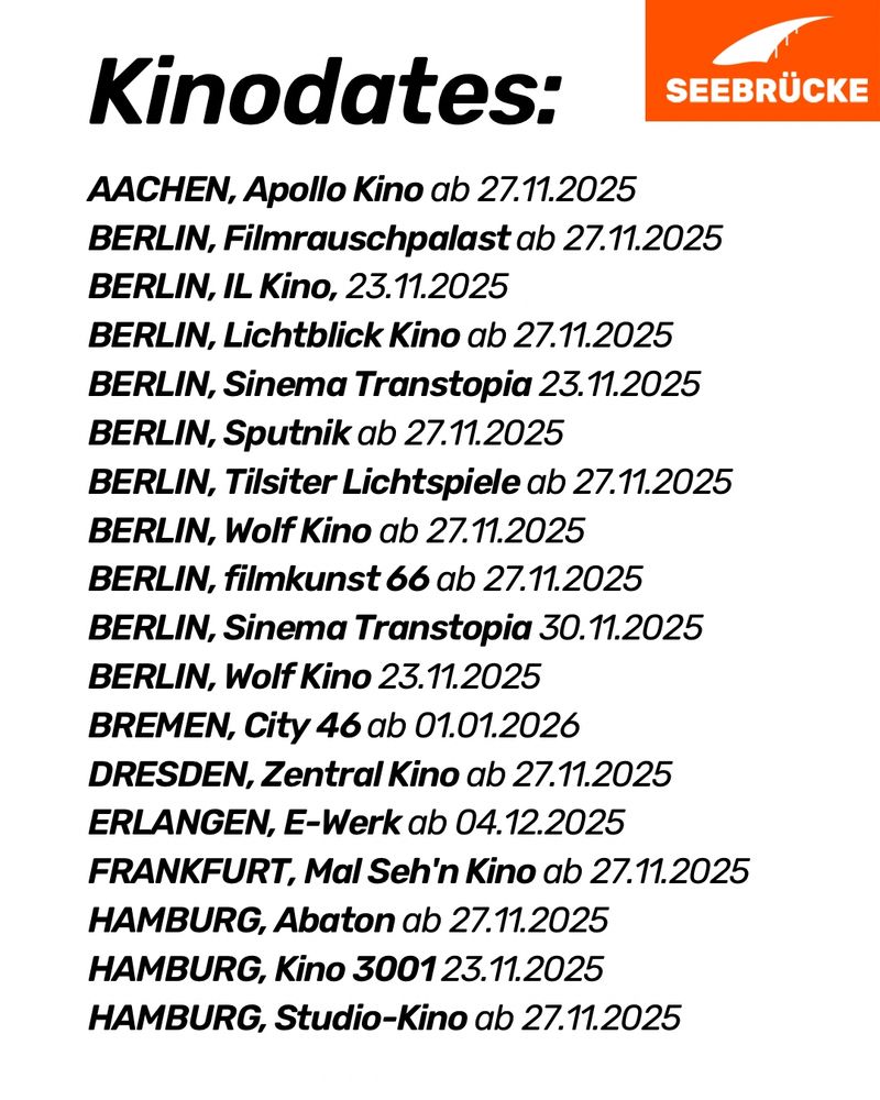 Kinodates:
AACHEN, Apollo Kino ab 27.11.2025
BERLIN, Filmrauschpalast ab 27.11.2025
BERLIN, IL Kino, 23.11.2025
BERLIN, Lichtblick Kino ab 27.11.2025
BERLIN, Sinema Transtopia 23.11.2025
BERLIN, Sputnik ab 27.11.2025
BERLIN, Tilsiter Lichtspiele ab 27.11.2025
BERLIN, Wolf Kino ab 27.11.2025
BERLIN, filmkunst 66 ab 27.11.2025
BERLIN, Sinema Transtopia 30.11.2025
BERLIN, Wolf Kino 23.11.2025
BREMEN, City 46 ab 01.01.2026
DRESDEN, Zentral Kino ab 27.11.2025
ERLANGEN, E-Werk ab 04.12.2025
FRANKFURT, Mal Seh'n Kino ab 27.11.2025
HAMBURG, Abaton ab 27.11.2025
HAMBURG, Kino 3001 23.11.2025
HAMBURG, Studio-Kino ab 27.11.2025