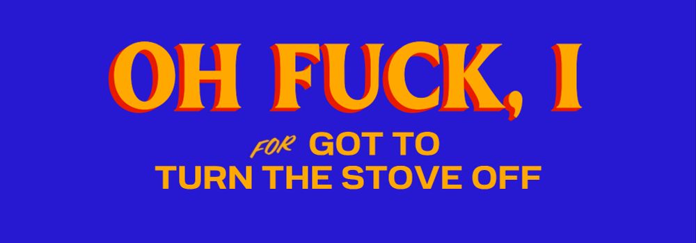 "OH FUCK, I FOR GOT TO TURN THE STOVE OFF"