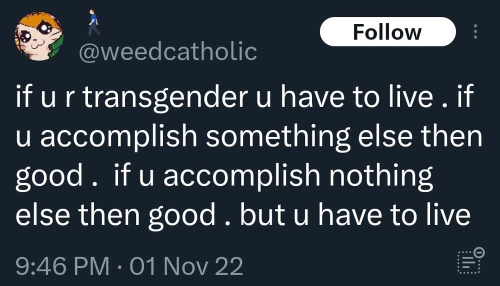 tweet from weed catholic

"if u r transgender u have to live . if u accomplish something else then good .  if u accomplish nothing else then good . but u have to live"