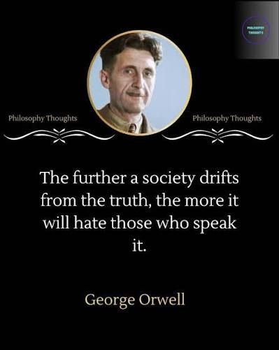 The further a society drifts from the truth, the more it will hate those who speak it. George Orwell 