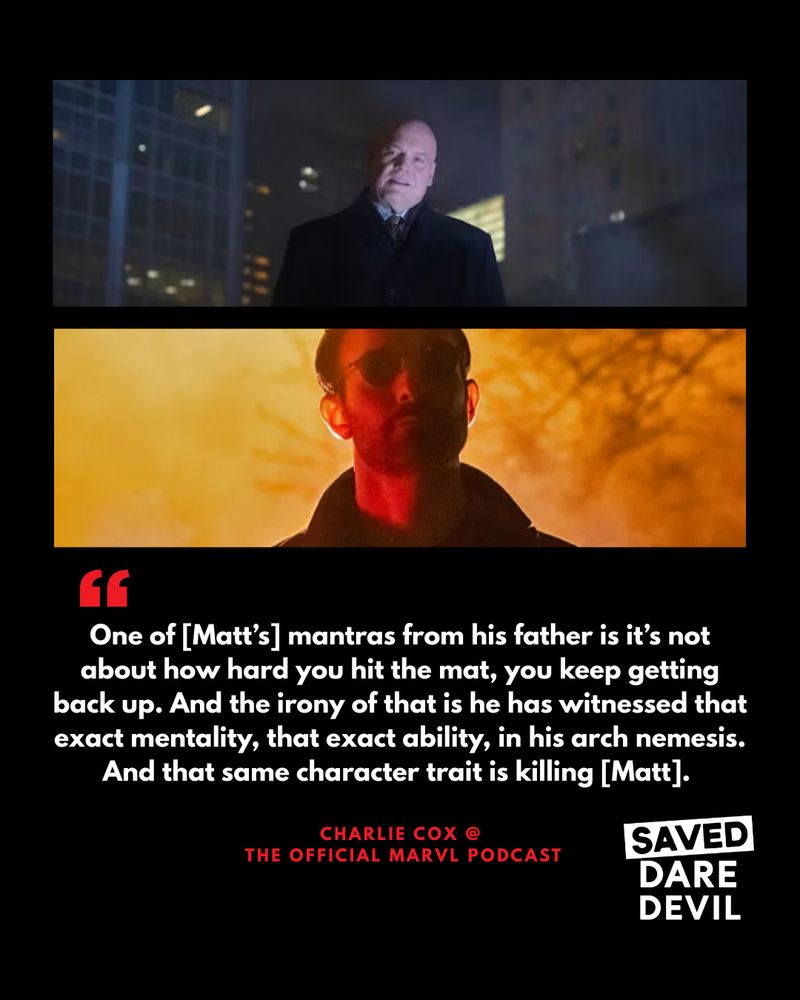 Two images from the first episode of Daredevil Born Again. The top is of Wilson Fisk, newly elected mayor of New York, standing on a rooftop, bathed in white light, looking down on the city. The second image is of Matt Murdock standing on the street below, bathed in red light. 
The quote from Charlie reads: One of [Matt’s] mantras from his father is that it’s not about about how hard you hit the mat, it’s that you keep getting back up. And the irony of that is  he has witnessed that exact mentality, that exact ability, in his arch nemesis. And that same character trait is killing [Matt]. 
Charlie Cox talking to The Official Marvel Podcast. 
