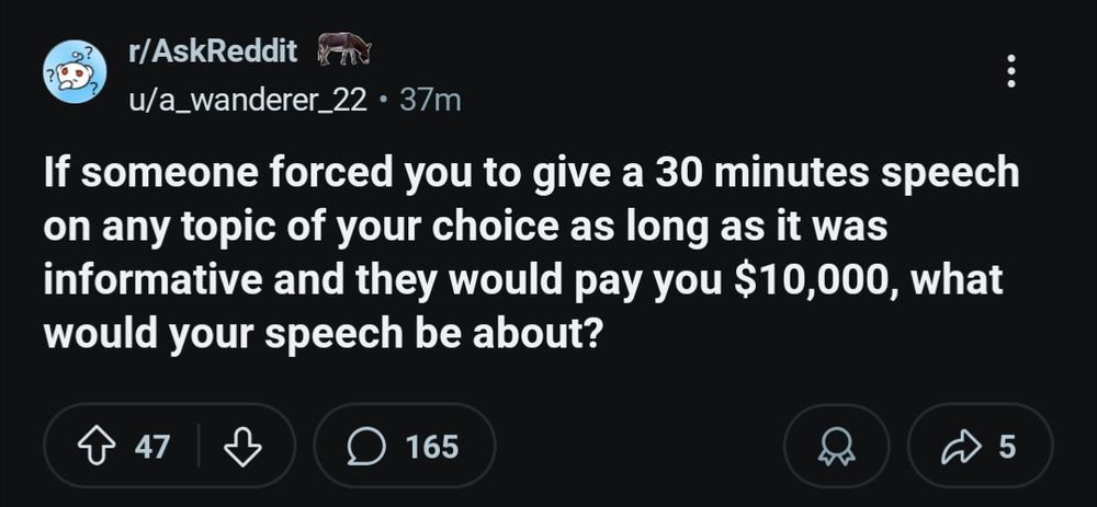 If someone forced you to give a 30 minutes speech on any topic of your choice as long as it was informative and they would pay you $10,000, what would your speech be about?