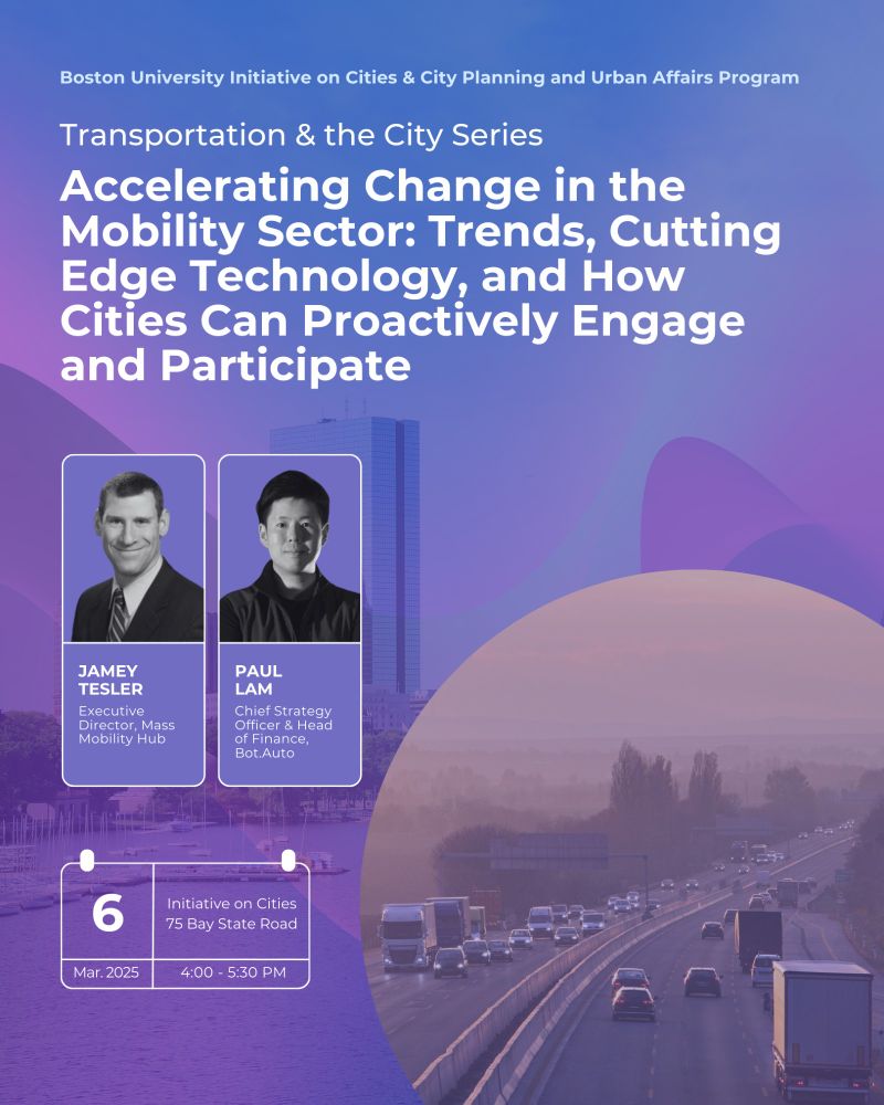 Join the Boston University Initiative on Cities and the City Planning & Urban Affairs Program on March 6, 2025, from 4-5:30 PM at 75 Bay State Road for a panel discussion on how innovations and the latest in infrastructure delivery, materials, AI, electrification, data, and autonomy impact our built environment.

The panel will delve into private and public sector approaches — and differences — to new technological advances and how to proactively engage with interactive opportunities for research and development in cities.

Jamey Tesler, Executive Director of Mass Mobility Hub, and Paul Lam, Chief Strategy Officer and Head of Finance of BOT.Auto will join the panel.

Register for the event on our website: https://www.bu.edu/ioc/2024/11/01/accelerating-change-in-the-mobility-sector-trends-cutting-edge-technology-and-how-cities-can-proactively-engage-and-participate/