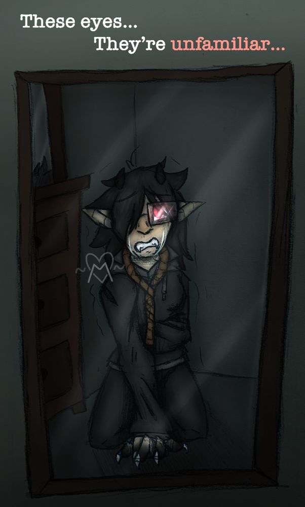 A drawing of a humanoid character sitting on the floor of a dark room, looking into a mirror head-on. A snapped noose is around their neck from a failed suicide attempt. They are crying, eyes glowing bright red, pointed ears lowered and clawed hand splayed out in front of them. A set of horns can be seen on their head and their teeth have become sharp. Text at the top of the image reads “These eyes… They’re unfamiliar…”
