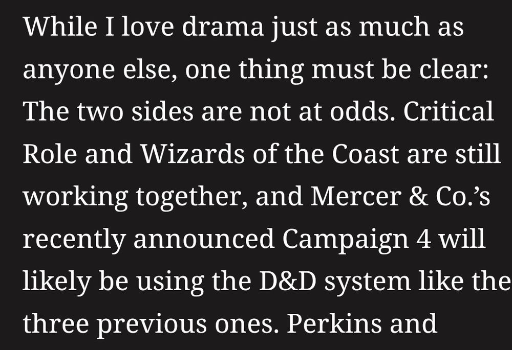 While I love drama just as much as anyone else, one thing must be clear: The two sides are not at odds. Critical Role and Wizards of the Coast are still working together, and Mercer & Co.’s recently announced Campaign 4 will likely be using the D&D system like the three previous ones. 