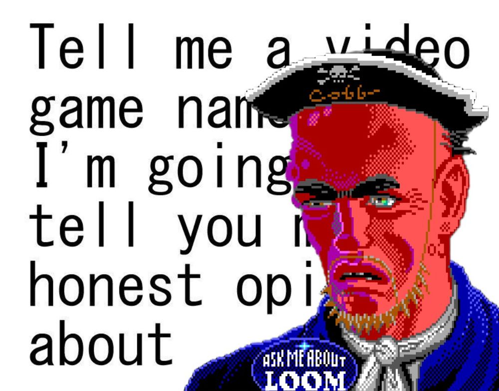 The tell me a video game name and I'm going to tell you my honest opinion meme but Cobb the Ask Me About LOOM pirate from Monkey Island has been photoshopped over top.