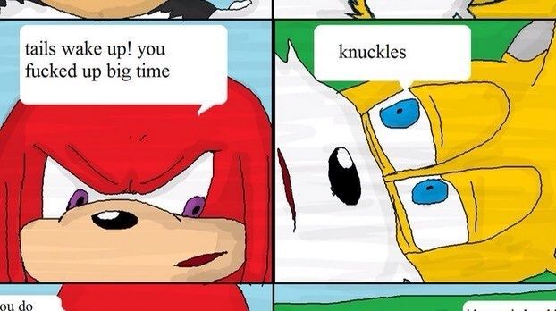 Knuckles the echidna tells Tails the fox, "Tails wake up! You fucked up big time." Tails opens his eyes and says "Knuckles"