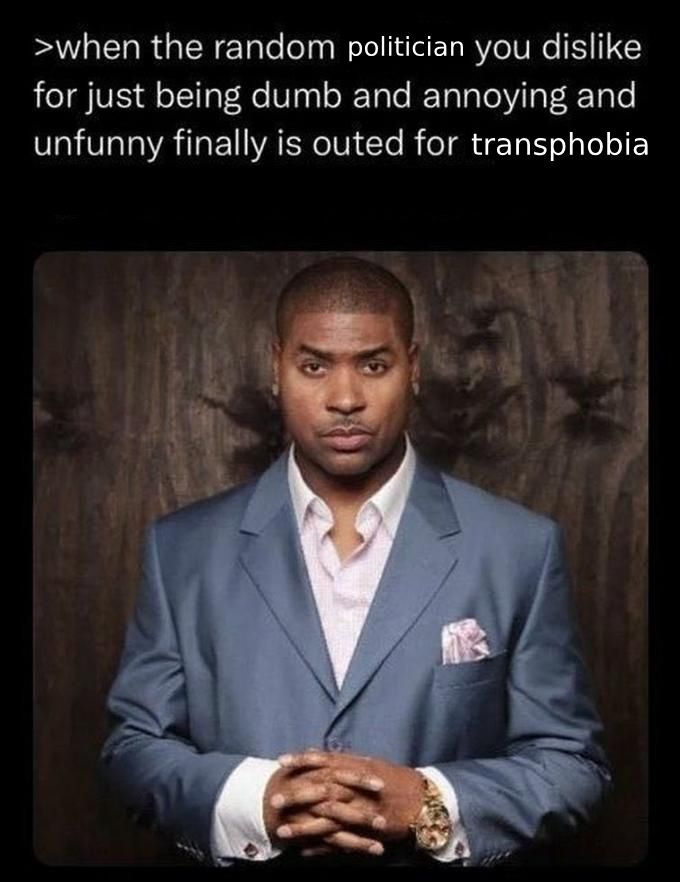 "when the random e-celeb you dislike is finally outed" meme modified to say instead:

>when the random politician you dislike for just being dumb and annoying and unfunny finally is outed for transphobia