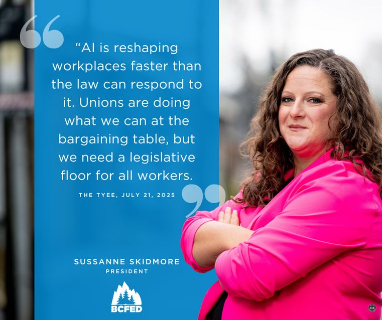 "Al is reshaping workplaces faster than the law can respond to it. Unions are doing what we can at the bargaining table, but we need a legislative floor for all workers."

THE TYEE, JULY 21, 2025

SUSANNE SKIDMORE

PRESIDENT BCFED