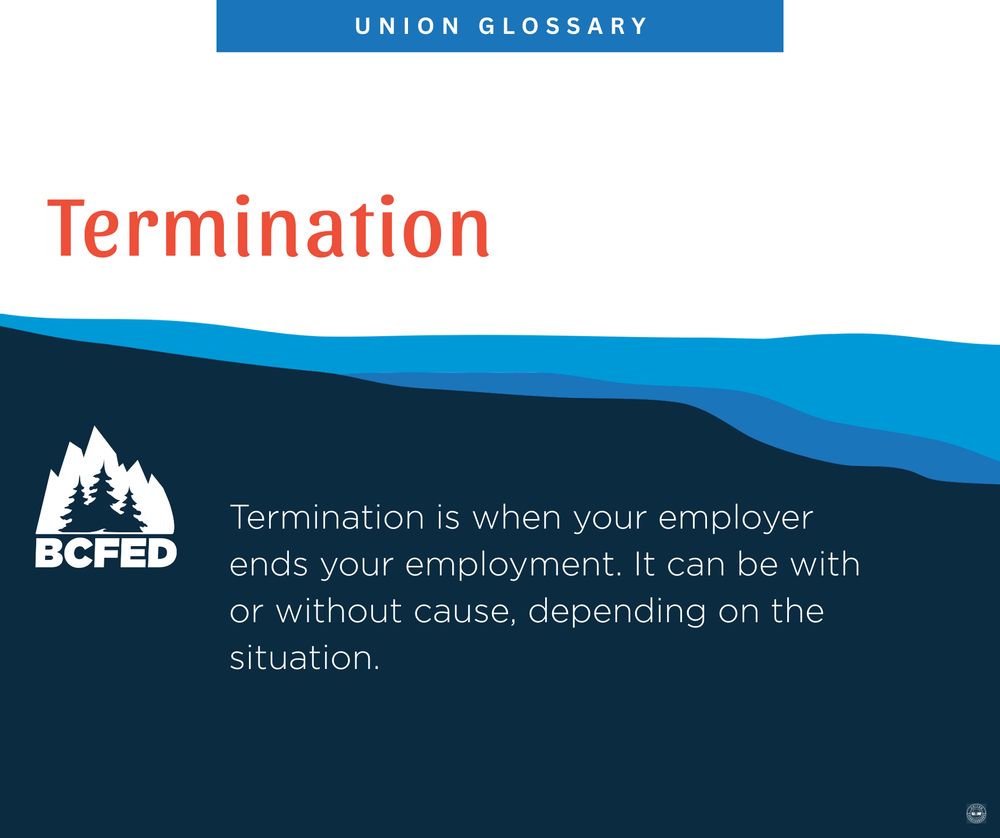 UNION GLOSSARY

Termination

Termination is when your employer ends your employment. It can be with or without cause, depending on the situation.

BCFED