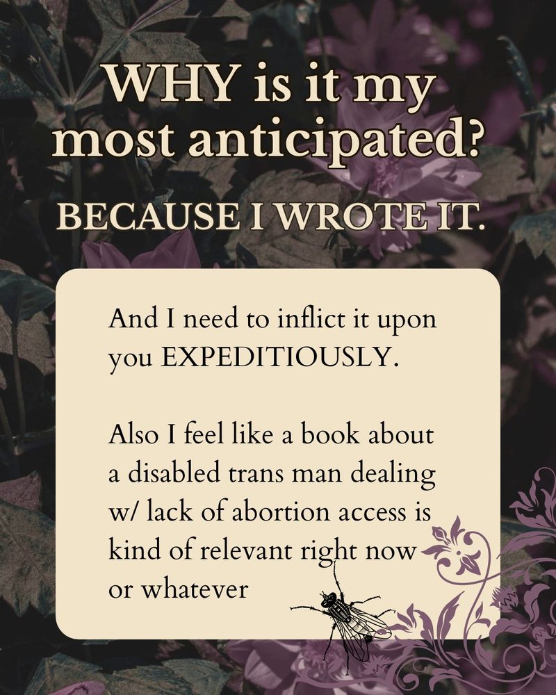 The same graphic reading: “WHY is it my most anticipated? BECAUSE I WROTE IT. And I need to inflict it upon you EXPEDITIOUSLY.
Also I feel like a book about a disabled trans man dealing w/ lack of abortion access is kind of relevant right now or whatever.”