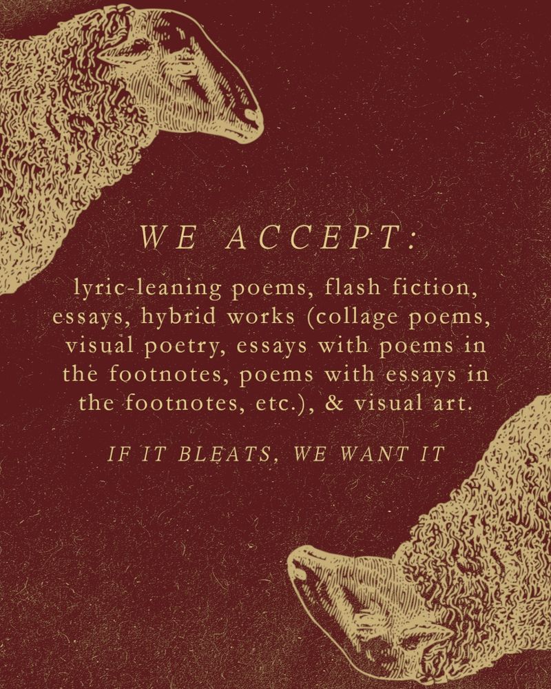 Maroon stationary textured like aged paper. In the top left & bottom right corners, a mirrored line art illustration of the head & shoulders of a sheep with downturned, almost melancholy eyes. 

In the center of the image, the note reads: 

We accept: 
lyric-leaning poems, flash fiction, essays, hybrid works (collage poems, visual poetry, essays with poems in the footnotes, poems with essays in the footnotes, etc.), & visual art. 

If it bleats, we want it