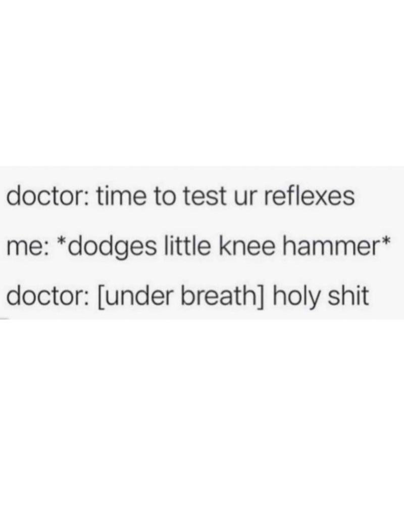 doctor: time to test ur reflexes me: *dodges little knee hammer* doctor: [under breath] holy shit