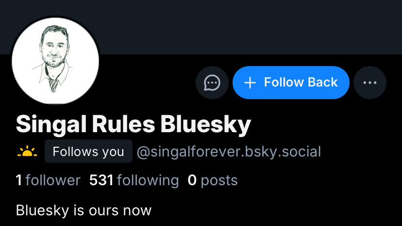 Display name: Singal Rules Bluesky
Handle: singalforever.bsky.social
1 follower, 531 Following, 0 posts
Bio: Bluesky is ours now 