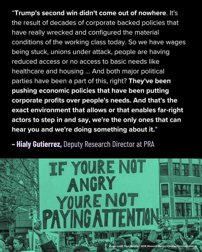 “Trump's second win didn't come out of nowhere. It's the result of decades of corporate backed policies that have really wrecked and configured the material conditions of the working class today … And both major political parties have been a part of this. They've been pushing economic policies that have been putting corporate profits over people's needs. And that's the exact environment that allows or that enables far-right actors to step in "