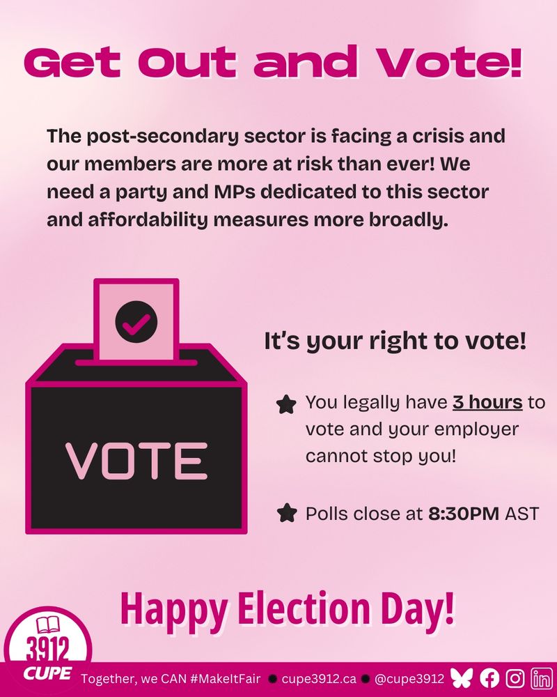 Get out and vote! The post-secondary sector is facing a crisis and our members are more at risk than ever! We need a party and MPs dedicated to this sector and affordability measures more broadly. 

It’s your right to vote. 

You legally have 3 hours during the work day to vote and your employer cannot stop you! Polls close at 8:30PM Atlantic time! 

Happy Election Day! 