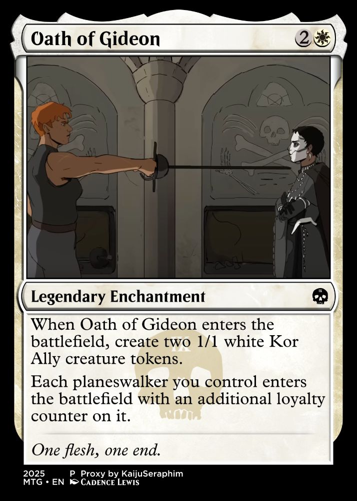 Oath of Gideon {2}{w}
Legendary Enchantment
When Oath of Gideon enters the battlefield, create two 1/1 white Kor Ally creature tokens.
Each planeswalker you control enters the battlefield with an additional loyalty counter on it.
One flesh, one end.
Illustrated by Cadence Lewis
Proxy by KaijuSeraphim.