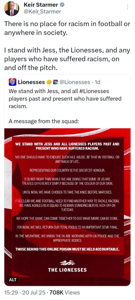 Keir Starmer @Keir Starmer

There is no place for racism in football or anywhere in society.

I stand with Jess, the Lionesses, and any players who have suffered racism, on and off the pitch.

