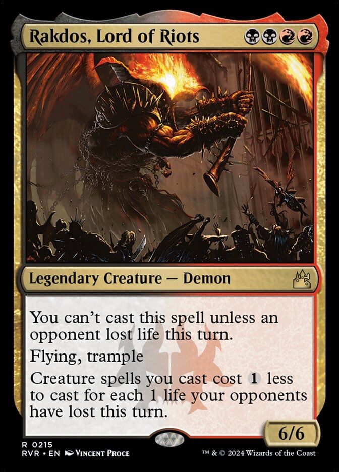Rakdos, Lord of Riots
{B}{B}{R}{R}
Legendary Creature — Demon

You can’t cast Rakdos unless an opponent lost life this turn.

Flying, trample

Creature spells you cast cost {1} less to cast for each 1 life your opponents have lost this turn.

6/6