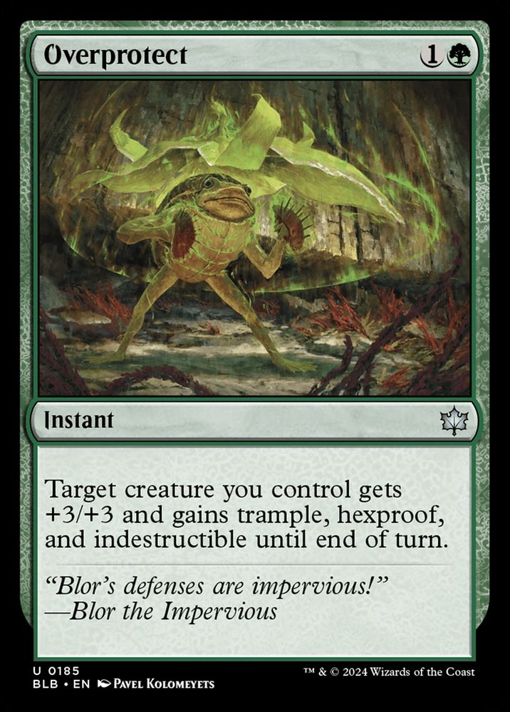 Overprotect
{1}{G}
Instant

Target creature you control gets +3/+3 and gains trample, hexproof, and indestructible until end of turn.

“Blor’s defenses are impervious!”
—Blor the Impervious