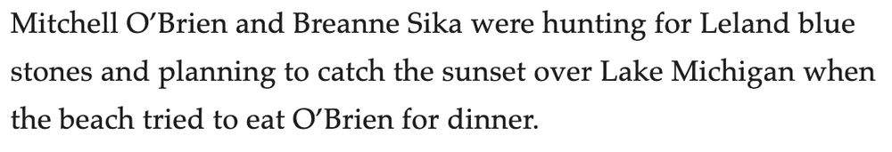 Story excerpt reading "Mitchell O’Brien and Breanne Sika were hunting for Leland blue stones and planning to catch the sunset over Lake Michigan when the beach tried to eat O’Brien for dinner."