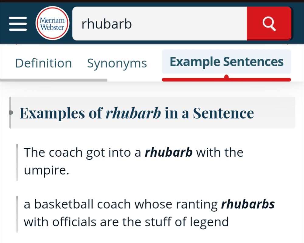 Screenshot of Merriam-Webster page on RHUBARB 
Examples of RHUBARB in a sentence:
The coach got into a rhubarb with the umpire.
A basketball coach whose ranting rhubarbs with officials are the stuff of legend