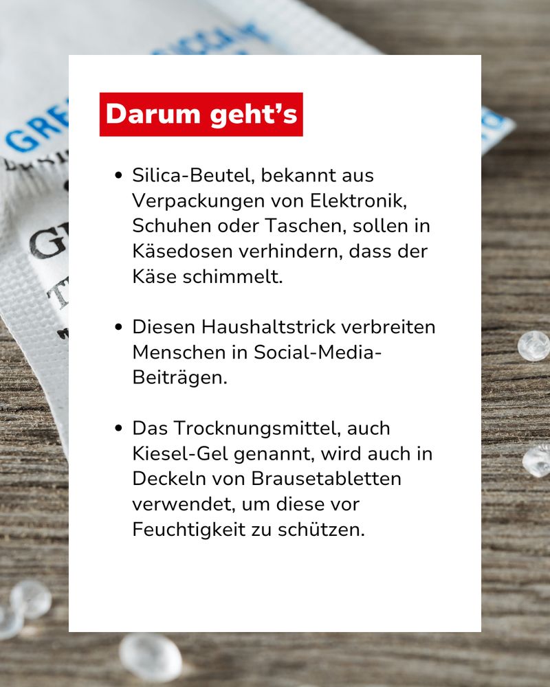 Bild mit Text: "Darum geht's: Silica-Beutel, bekannt aus Verpackungen von Elektronik, Schuhen oder Taschen, sollen in Käsedosen verhindern, dass der Käse schimmelt. Diesen Haushaltstrick verbreiten Menschen in Social-Media-Beiträgen. Das Trocknungsmittel, auch Kiesel-Gel genannt, wird auch in Deckeln von Brausetabletten verwendet, um diese vor Feuchtigkeit zu schützen."