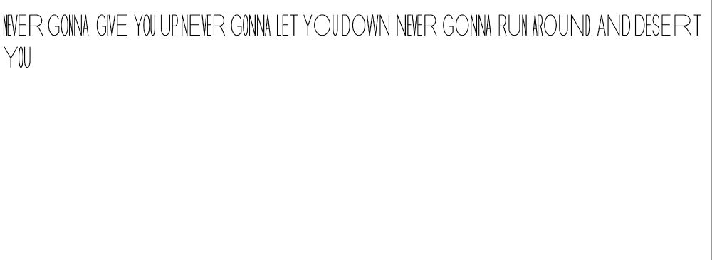 (with varying letter widths) NEVER GONNA GIVE YOU UP NEVER GONNA LET YOU DOWN NEVER GONNA RUN AROUND AND DESERT YOU