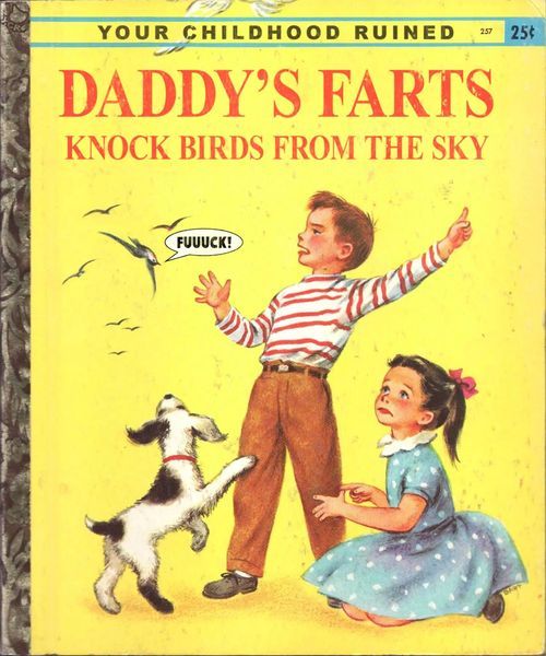 childhood favorite golden book 
Daddy's farts knock birds from the sky 