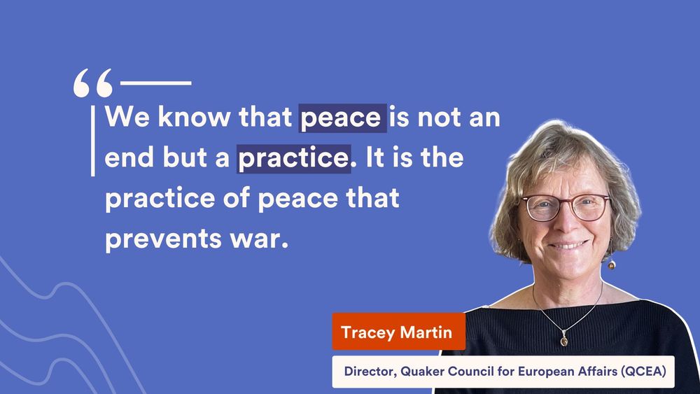 Image: A photo of Tracey Martin on a blue background. 
Text: “We know that peace is not an end but a practice. It is the practice of peace that prevents war.” - Tracey Martin, Director, Quaker Council for European Affairs (QCEA).