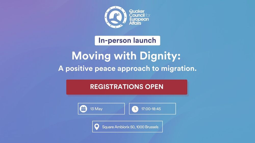 A light blue image promoting an event by the Quaker Council for European Affairs. It features the white QCEA logo (a white dove). The text is white, with some parts highlighted in dark red boxes. The text reads:

‘Moving with Dignity’
A positive peace approach to migration.
Registrations open.
13 May, 17:00 – 18:35
Quaker House, Brussels (Square Ambiorix 50, 1000 Brussels)
