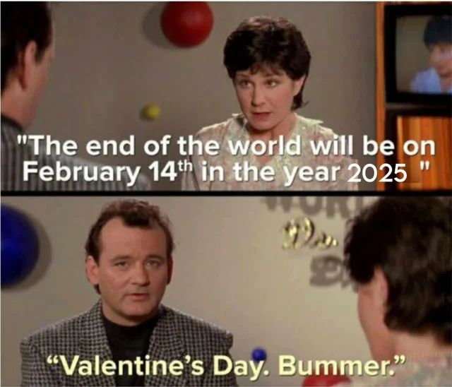 “The end of the world will be o. February 14th in the year 2025.”
“Valentine’s Day. Bummer.”