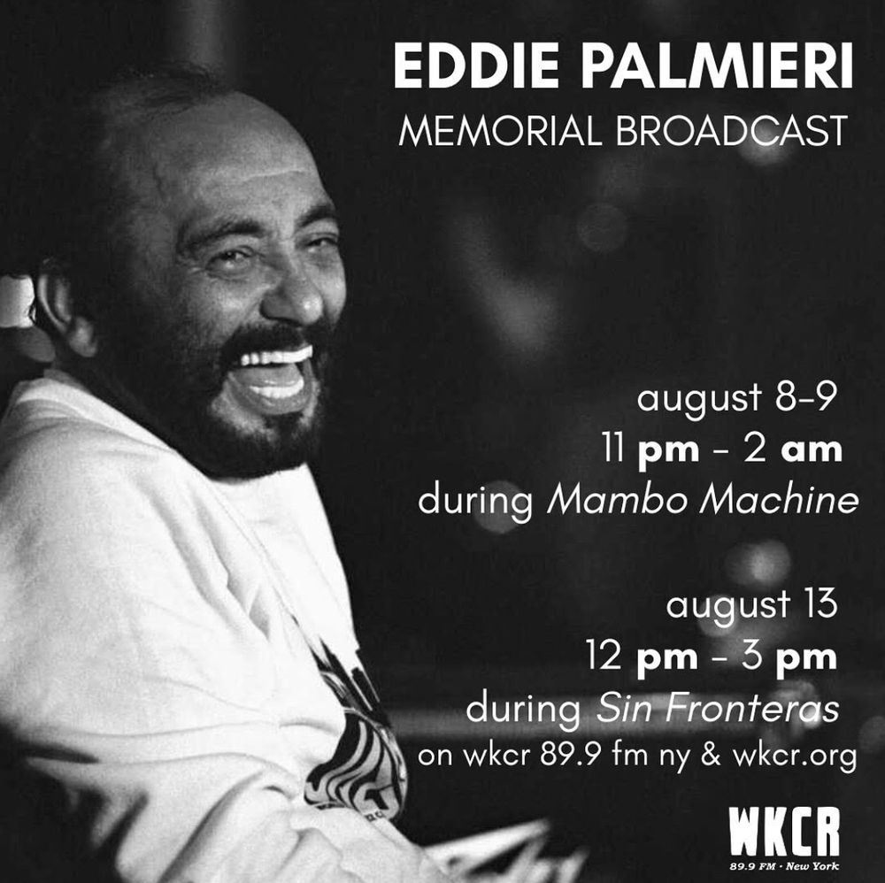 Gleeful archival photo of musician Eddie Palmieri. Text: EDDIE PALMIERI
MEMORIAL BROADCAST
august 8-9 11 pm - 2 am
during Mambo Machine
august 13
12 pm - 3 pm
during Sin Fronteras on wkcr 89.9 fm ny & wkcr.org
WKCR
89.9 FM • New York