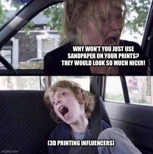 The “why can’t you just be normal meme?”

Top text, woman yelling at a child in the back seat of a car: WHY WON'T YOU JUST USE SANDPAPER ON YOUR PRINTS?
THEY WOULD LOOK SO MUCH NICER!

Bottom text, child screaming incoherently: (3D printing influencers)