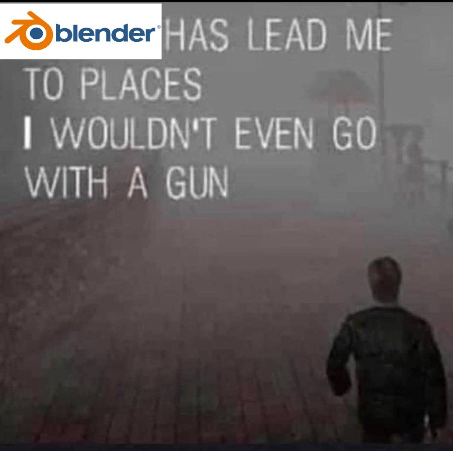 silent hill meme: blender has lead me to places i wouldn't even go with a gun