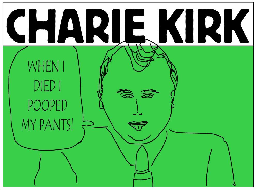 A poorly done line drawing of Charlie Kirk on a green background. Over the top Kirk's name appears in the Charlie Hebdo font. Kirk has his mouth open and his tongue sticking out, and is speaking into a bullet. A speech bubble is on his left with text saying "When I died I pooped my pants."