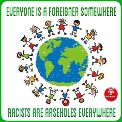 Everyone is a foreigner somewhere, racists are arseholes everywhere.
