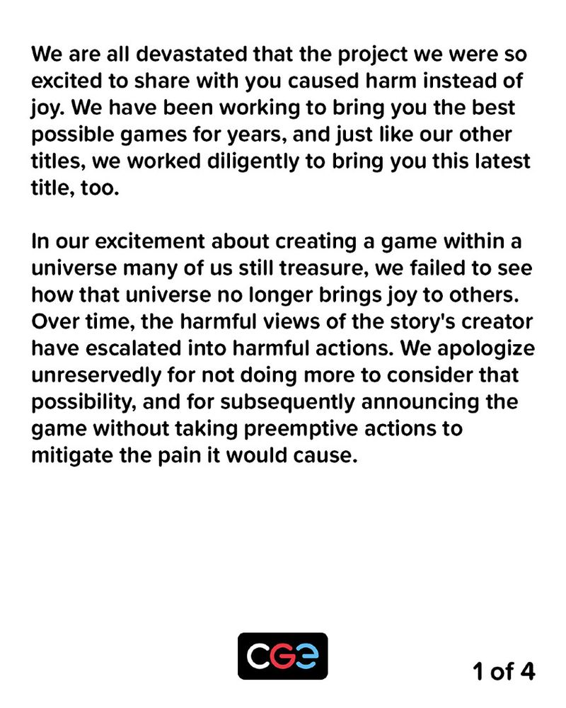 title: A statement to the community addressing our announcement of the new licensed version of Codenames & our next steps.

We are all devastated that the project we were so excited to share with you caused harm instead of joy. We have been working to bring you the best possible games for years, and just like our other titles, we worked diligently to bring you this latest title, too.

In our excitement about creating a game within a universe many of us still treasure, we failed to see how that universe no longer brings joy to others. Over time, the harmful views of the story's creator have escalated into harmful actions. We apologize unreservedly for not doing more to consider that possibility, and for subsequently announcing the game without taking preemptive actions to mitigate the pain it would cause.