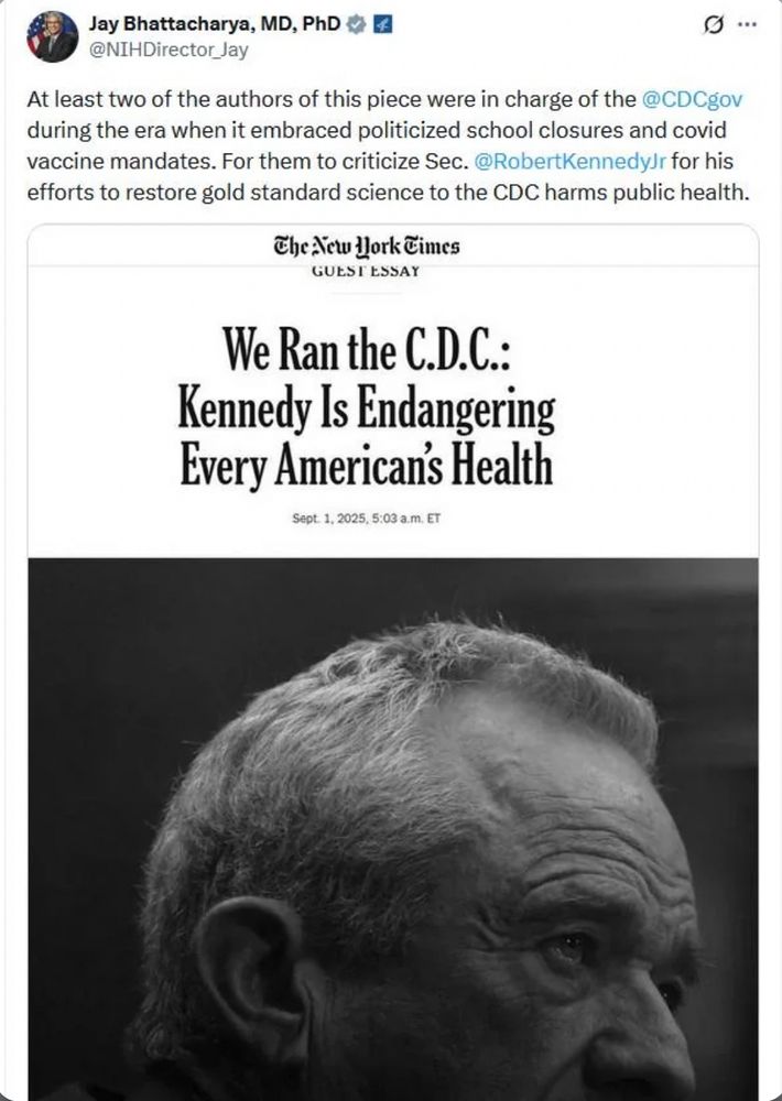 Bhattacharya, MD, PhD @NIHDirector_Jay At least two of the authors of this piece were in charge of the @CDCgov during the era when it embraced politicized school closures and covid vaccine mandates. For them to criticize Sec. @RobertKennedyJr for his efforts to restore gold standard science to the CDC harms public health. The New Work Times GULSE ESSAY We Ran the C.D.C.: Kennedy Is Endangering Every American's Health