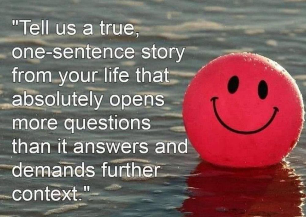 "Tell us a true, one-sentence story from your life that absolutely opens more questions than it answers and demands further context."