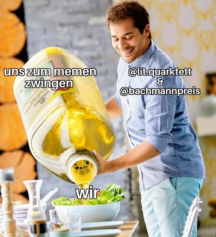 Das "Man Pooring Olive Oil" Meme, ein Mann in hellblauem Outfit und der Beschriftung "@lit.quarketett & @bachmannpreis" schüttet aus einer 75l-Flasche Olivenöl mit der Beschriftung "uns zum memen zwingen" Öl auf eine Salatschüssel die jede Frau zum Lachen bringen würde und die beschriftet ist mit "wir"