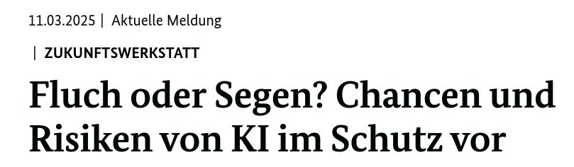Screenshot einer Überschrift.

11.03.2025 | Aktuelle Meldung

| ZUKUNFTSWERKSTATT

Fluch oder Segen? Chancen und
Risiken von KI im Schutz vor
