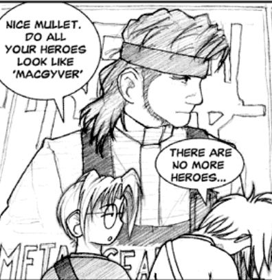 At the Tokyo Game Show, Piro and Largo stand in front of a large poster for Metal Gear Solid showing Solid Snake, with Largo lowering his head in disappointment.
Piro: Nice mullet. Do all your heroes look like 'MacGyver'?
Largo: There are no more heroes...