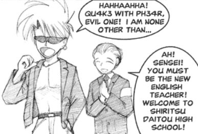 Outside the school, Largo wears wraparound shades, a sport coat and necklace with no shirt, and slacks while taunting Miho. The school principal wears suit and tie approaches Largo from behind.
Largo: Hahhaahha! Qu4k3 with ph34r, evil one! I am none other than...
Principal: Ah! Sensei! You must be the new english teacher! Welcome to Shiritsu Daitou high school!