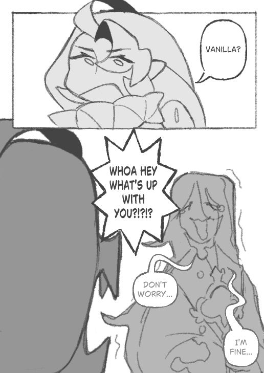 Sm: Vanilla?

Sm: WHOA HEY WHAT'S UP WITH YOU?!?!?

Pv: Don't worry...

Pv: I'm fine...