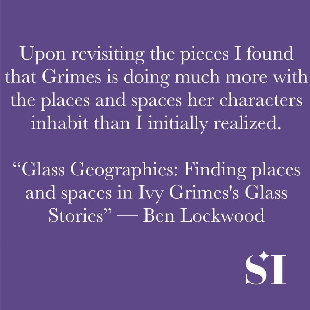 Purple background, white text, which says Upon revisiting the pieces I found that Grimes is doing much more with the places and spaces her characters inhabit than I initially realised. "Glass Geographies: Finding places and spaces in Ivy Grimes' Glass Stories" -- Ben Lockwood