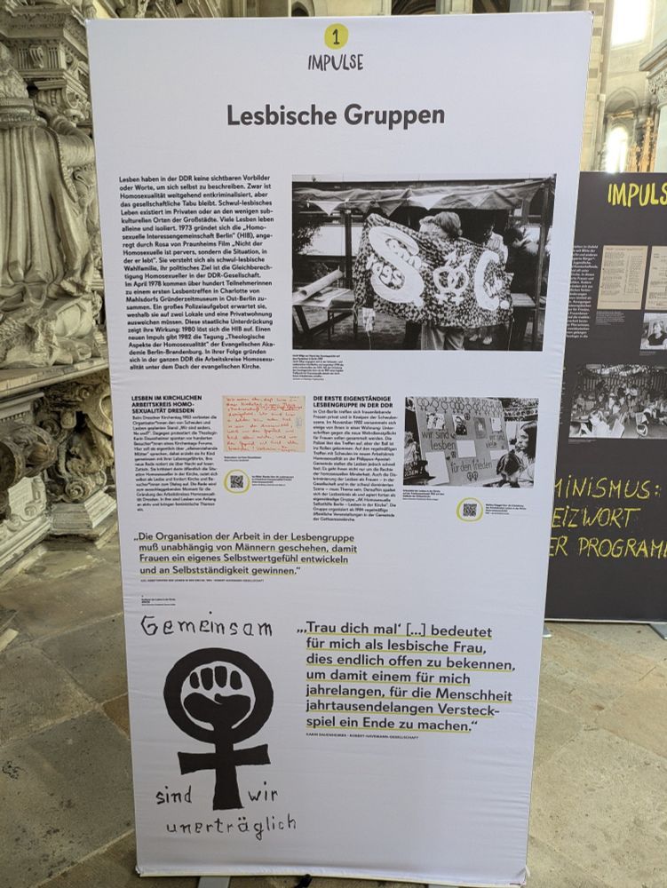 Standtafel Überschrift: Lesbische Gruppen 

Haupttext:
Lesben haben in der DDR keine sichtbaren Vorbilder oder Worte, um sich selbst zu beschreiben. Zwar ist Homosexualitat weitgehend entkriminalisiert, aber das gesellschaftliche Tabu bleibt. Schwul-lesbisches Leben existiert im Privaten oder an den wenigen subkulturellen Orten der Großstädte. Viele Lesben leben alleine und isoliert. 1973 gründet sich die ,,Homosexuelle Interessengemeinschaft Berlin“ (HIB), ange-
regt durch Rosa von Praunheims Film , Nicht der
Homosexuelle ist pervers, sondern die Situation, in
der er lebt“. Sie versteht sich als schwul-lesbische
Wahlfamilie, ihr politisches Ziel ist die Gleichberechtigung Homosexueller in der DDR-Gesellschaft.
Im April 1978 kommen über hundert Teilnehmerinnen zu einem ersten Lesbentreffen in Charlotte von Mahlsdorfs Gründerzeitmuseum in Ost-Berlin zusammen. Ein großes Polizeiaufgebot erwartet sie, weshalb sie auf zwei Lokale und eine Privatwohnung ausweichen müssen...