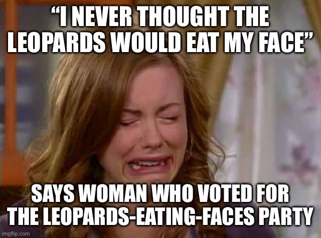 Meme of crying woman with text: “I never thought the leopards would eat MY face” says woman who voted for the Leopards-Eating-Faces Party.